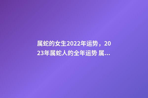 属蛇的女生2022年运势，2023年属蛇人的全年运势 属蛇女2021年每月运势及运程，属蛇女2021年的运势如何-第1张-观点-玄机派